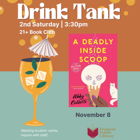 Drink Tank Book Club on 2nd Saturdays at 3:30pm. The 21+November 8 book is A Deadly Inside Scoop. Meeting location varies, inquire with staff. For ages 21+. 